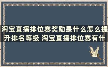 淘宝直播排位赛奖励是什么怎么提升排名等级 淘宝直播排位赛有什么奖励